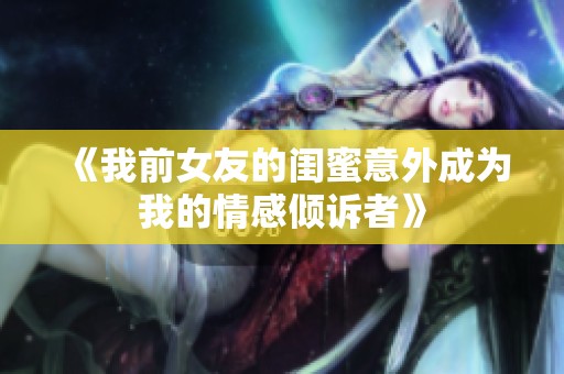 《我前女友的闺蜜意外成为我的情感倾诉者》