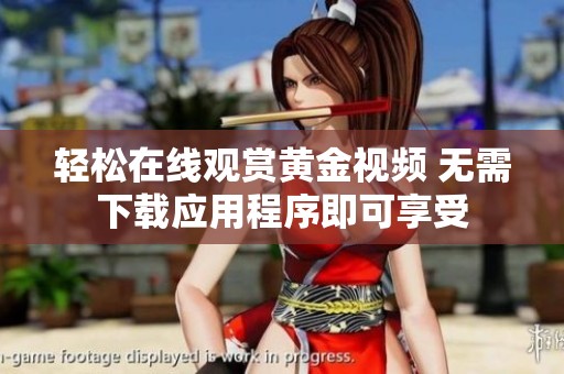 轻松在线观赏黄金视频 无需下载应用程序即可享受