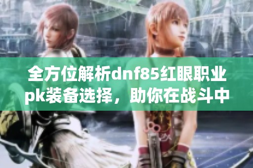 全方位解析dnf85红眼职业pk装备选择，助你在战斗中无往不胜