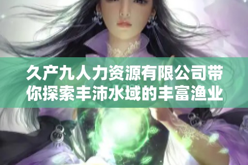 久产九人力资源有限公司带你探索丰沛水域的丰富渔业资源