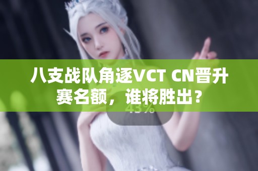 八支战队角逐VCT CN晋升赛名额，谁将胜出？