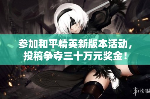 参加和平精英新版本活动，投稿争夺三十万元奖金！