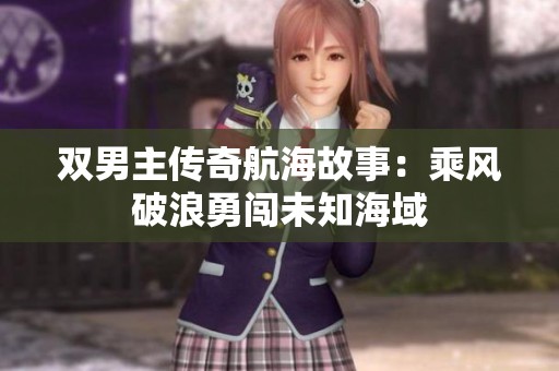双男主传奇航海故事：乘风破浪勇闯未知海域