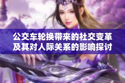 公交车轮换带来的社交变革及其对人际关系的影响探讨