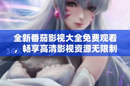 全新番茄影视大全免费观看，畅享高清影视资源无限制体验