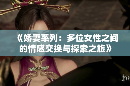 《娇妻系列：多位女性之间的情感交换与探索之旅》