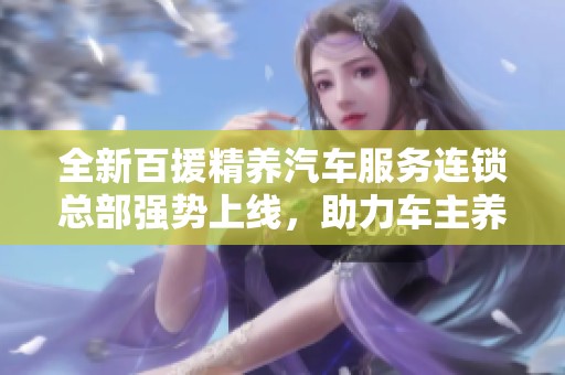 全新百援精养汽车服务连锁总部强势上线，助力车主养护之旅