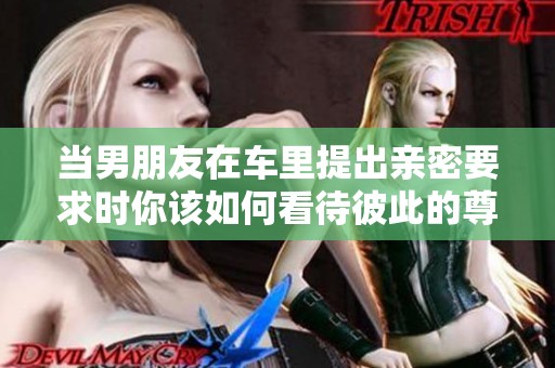 当男朋友在车里提出亲密要求时你该如何看待彼此的尊重问题