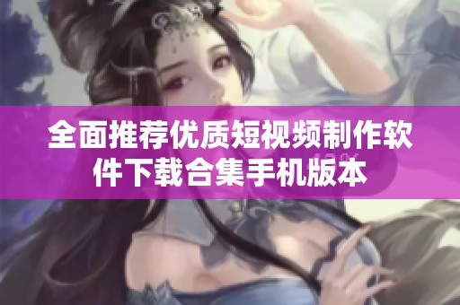 全面推荐优质短视频制作软件下载合集手机版本