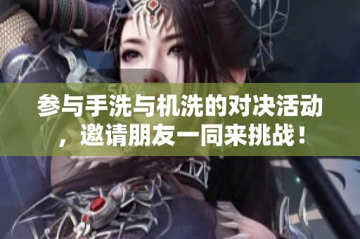 参与手洗与机洗的对决活动，邀请朋友一同来挑战！