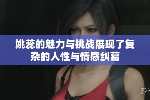 姚蕊的魅力与挑战展现了复杂的人性与情感纠葛