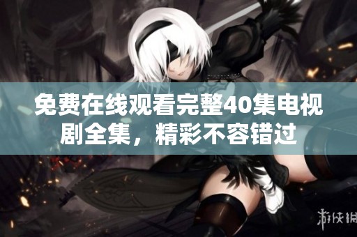 免费在线观看完整40集电视剧全集，精彩不容错过