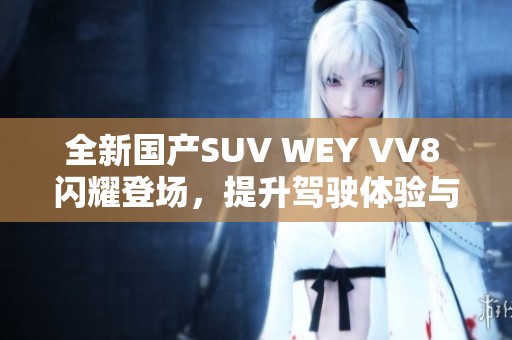 全新国产SUV WEY VV8 闪耀登场，提升驾驶体验与豪华感受