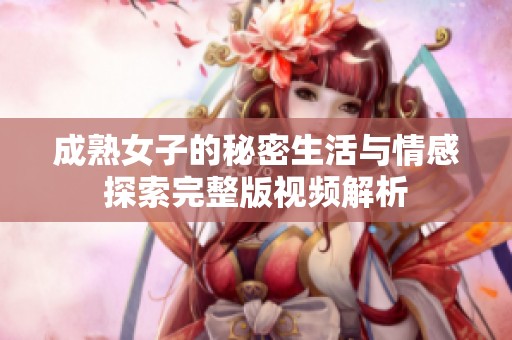 成熟女子的秘密生活与情感探索完整版视频解析