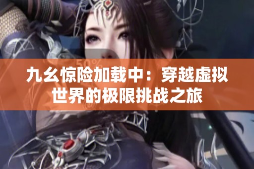 九幺惊险加载中：穿越虚拟世界的极限挑战之旅