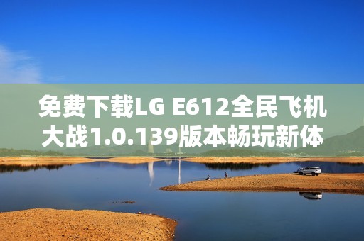 免费下载LG E612全民飞机大战1.0.139版本畅玩新体验