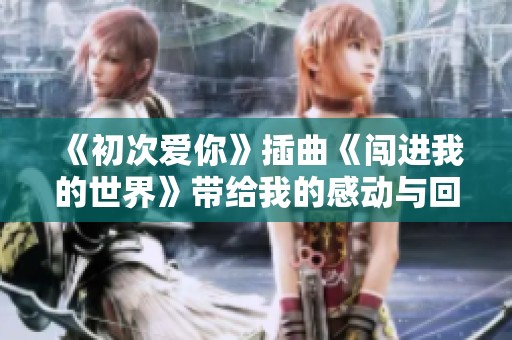《初次爱你》插曲《闯进我的世界》带给我的感动与回忆