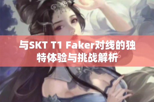 与SKT T1 Faker对线的独特体验与挑战解析