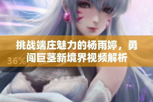 挑战端庄魅力的杨雨婷，勇闯巨茎新境界视频解析