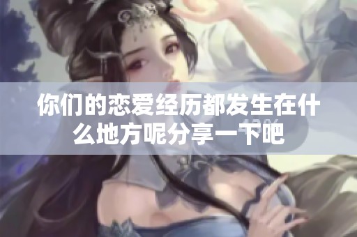 你们的恋爱经历都发生在什么地方呢分享一下吧
