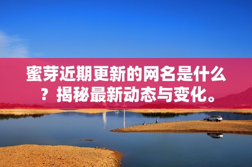 蜜芽近期更新的网名是什么？揭秘最新动态与变化。