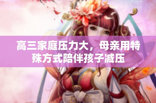 高三家庭压力大，母亲用特殊方式陪伴孩子减压