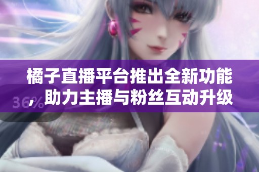 橘子直播平台推出全新功能，助力主播与粉丝互动升级