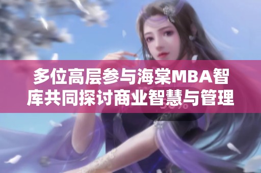 多位高层参与海棠MBA智库共同探讨商业智慧与管理策略