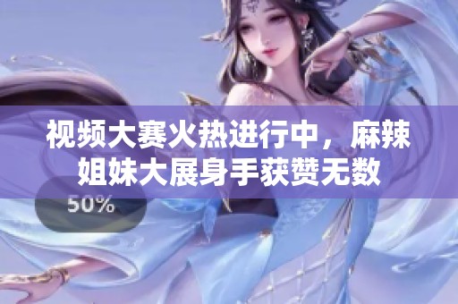 视频大赛火热进行中，麻辣姐妹大展身手获赞无数
