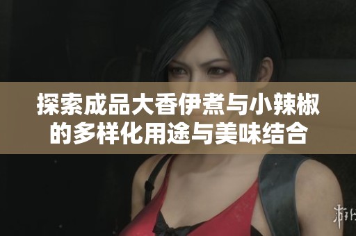 探索成品大香伊煮与小辣椒的多样化用途与美味结合