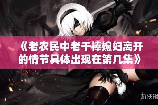 《老农民中老干棒媳妇离开的情节具体出现在第几集》