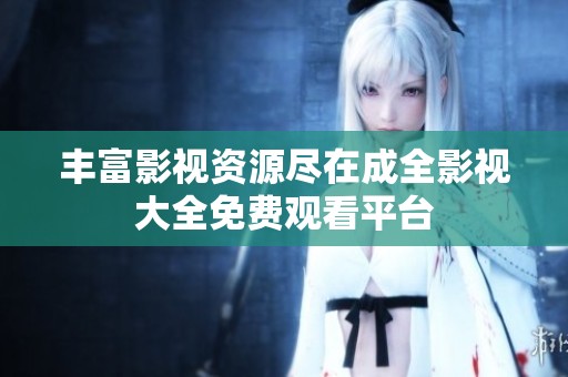 丰富影视资源尽在成全影视大全免费观看平台