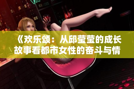 《欢乐颂：从邱莹莹的成长故事看都市女性的奋斗与情感》