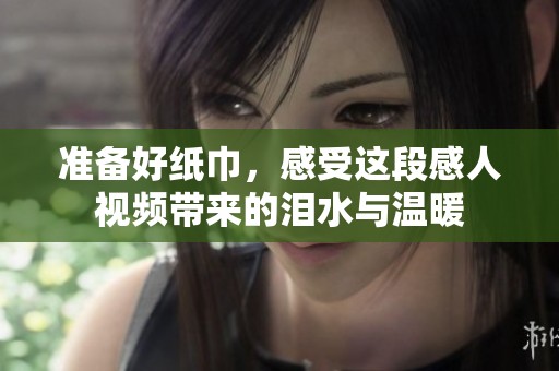 准备好纸巾，感受这段感人视频带来的泪水与温暖