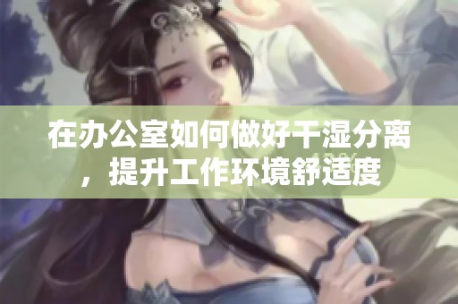 在办公室如何做好干湿分离，提升工作环境舒适度