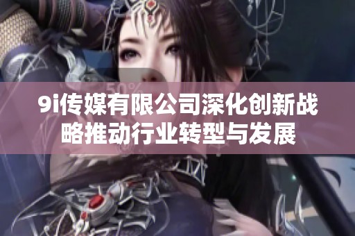 9i传媒有限公司深化创新战略推动行业转型与发展