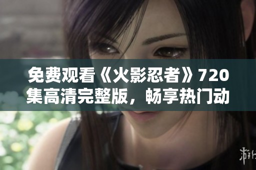 免费观看《火影忍者》720集高清完整版，畅享热门动漫体验