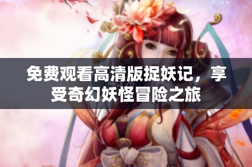 免费观看高清版捉妖记，享受奇幻妖怪冒险之旅