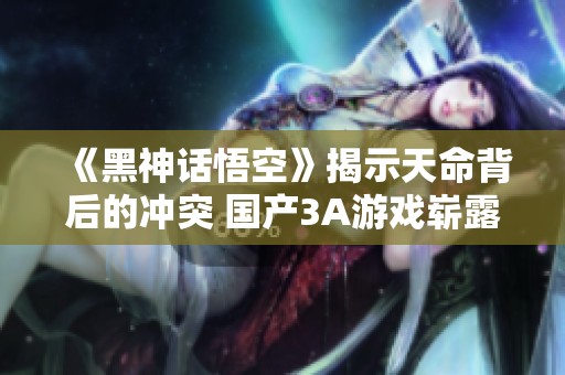 《黑神话悟空》揭示天命背后的冲突 国产3A游戏崭露头角