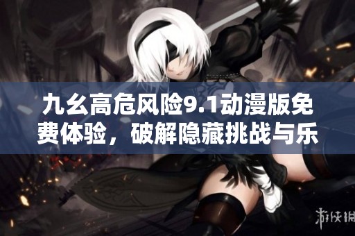 九幺高危风险9.1动漫版免费体验，破解隐藏挑战与乐趣