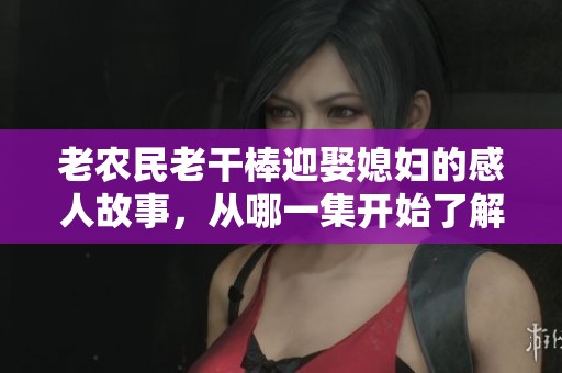 老农民老干棒迎娶媳妇的感人故事，从哪一集开始了解更多