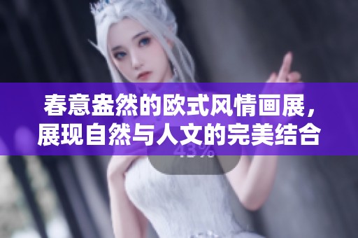 春意盎然的欧式风情画展，展现自然与人文的完美结合