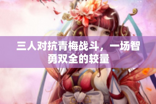 三人对抗青梅战斗，一场智勇双全的较量