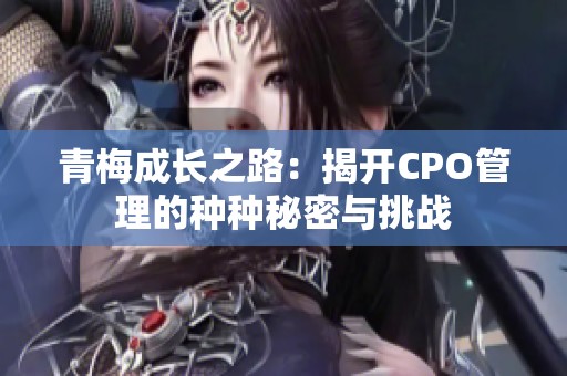 青梅成长之路：揭开CPO管理的种种秘密与挑战