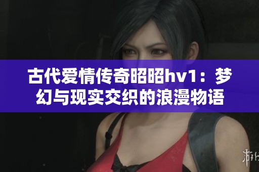 古代爱情传奇昭昭hv1：梦幻与现实交织的浪漫物语