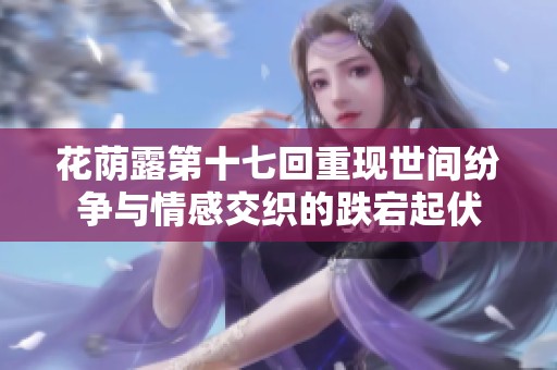 花荫露第十七回重现世间纷争与情感交织的跌宕起伏