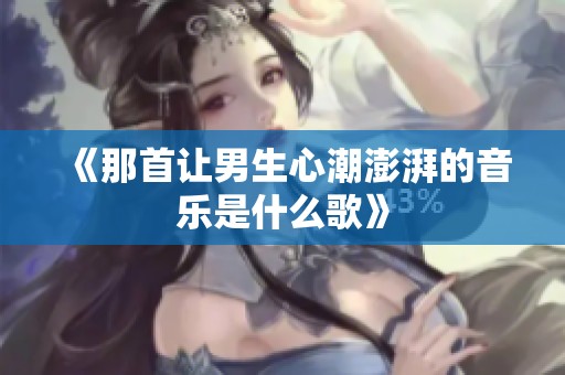 《那首让男生心潮澎湃的音乐是什么歌》