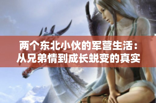 两个东北小伙的军营生活：从兄弟情到成长蜕变的真实故事