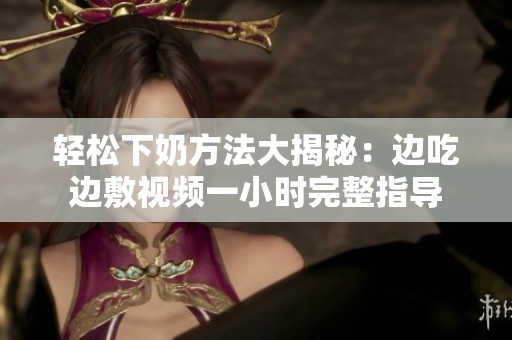 轻松下奶方法大揭秘：边吃边敷视频一小时完整指导
