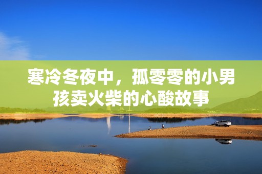 寒冷冬夜中，孤零零的小男孩卖火柴的心酸故事